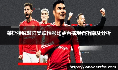 莱斯特城对阵曼联精彩比赛直播观看指南及分析