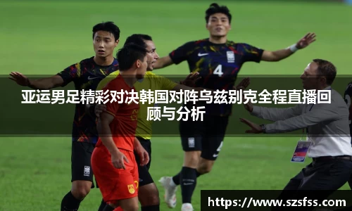 亚运男足精彩对决韩国对阵乌兹别克全程直播回顾与分析