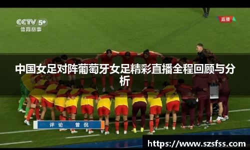 中国女足对阵葡萄牙女足精彩直播全程回顾与分析